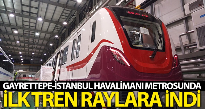 Gayrettepe-İstanbul Havalimanı metrosu ilk tren raylara indi