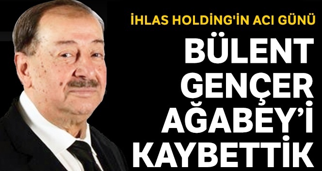 İhlas Holding’in acı günü: Bülent Gençer’i kaybettik Kardeşim