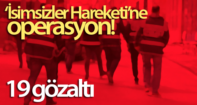 ‘İsimsiz Hareket’ Operasyonu: 19 gözaltı