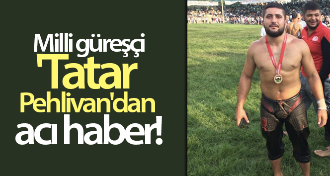 Milli güreşçi Tatar Pehlivan’dan acı haber: Tüfeğinin ateşi sonucu öldü