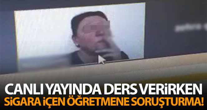 Öğretmenin öğrencilerine canlı ders verirken sigara içmesine yönelik idari soruşturma
