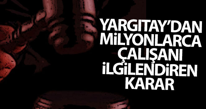 Yargıtay’ın milyonlarca çalışanı ilgilendiren kararı