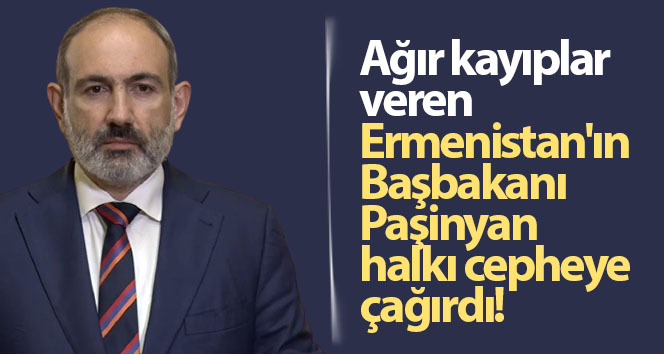 Ağır kayıplar yaşayan Ermenistan Başbakanı Paşinyan halkı cepheye çağırdı