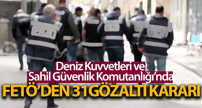 Deniz Kuvvetleri ve Sahil Güvenlik Komutanlığında FETÖ’den 31 tutuklama emri