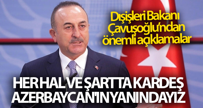 Dışişleri Bakanı Çavuşoğlu: ‘Kardeş Azerbaycan’ın her koşulda ve her koşulda yanındayız’