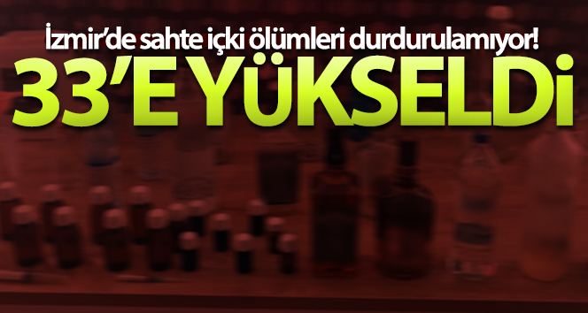 İzmir’de sahte içkiden ölenlerin sayısı 33’e ulaştı