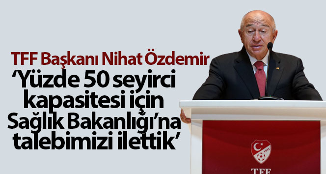 TFF Başkanı Nihat Özdemir: ‘Yüzde 50 seyirci kapasitesi talebimizi Sağlık Bakanlığı’na ilettik’