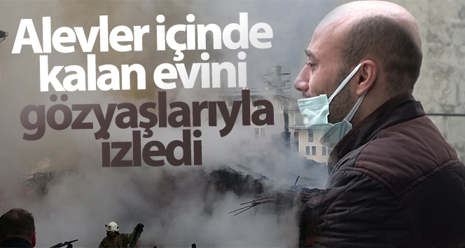 Alevler içindeki evini gözyaşlarıyla izledi