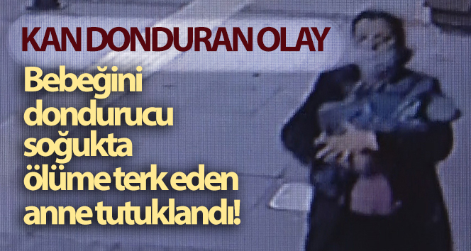 Dondurucu soğukta bebeğini ölüme terk eden anne tutuklandı