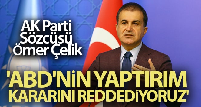 AK Parti Sözcüsü Ömer Çelik: ‘ABD’nin yaptırım kararını reddediyoruz’