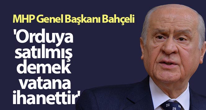 Bahçeli: ‘Orduya satılmak vatana ihanettir’