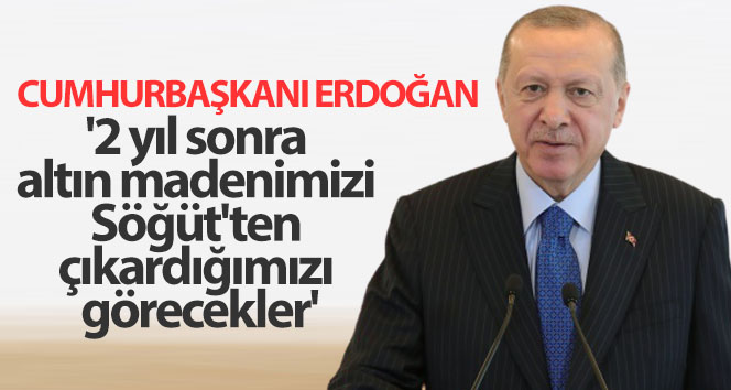 Cumhurbaşkanı Erdoğan: ‘Umarım altın madenimizi 2 yıl sonra Söğüt’ten çıkardığımızı görürler’.