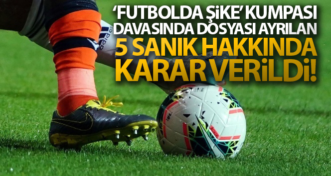 Dosyaları ‘futbolda şike’ davasından ayrılan 5 sanık hakkında karar