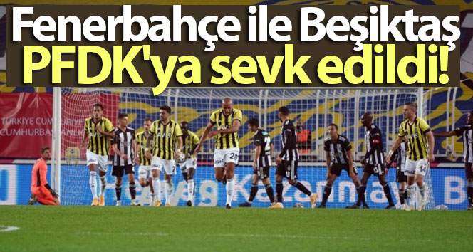 Fenerbahçe ve Beşiktaş PFDK’ya sevk edildi
