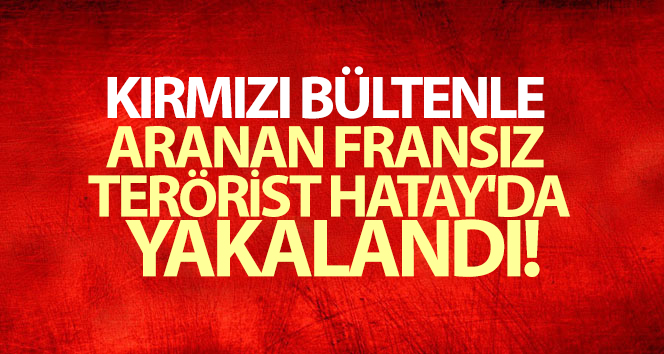 Hatay’da Fransız terörist kırmızı bültenle aranıyor