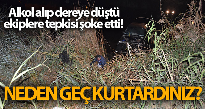 İçki içti ve dereye düştü, ekiplerin tepkisi şok oldu! Neden geç kurtardın?