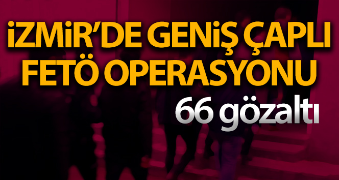 İzmir’de büyük ölçekli FETÖ operasyonu! 66 gözaltı