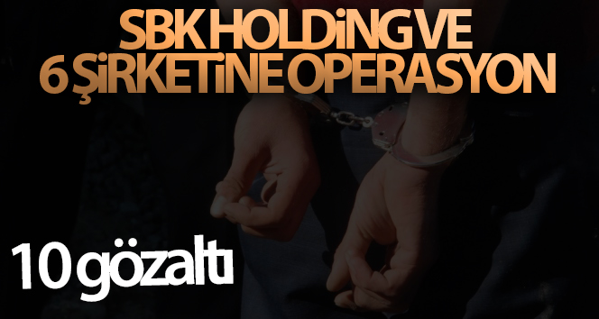 SBK Holding’e ve 6 şirkete operasyon: 10 gözaltı