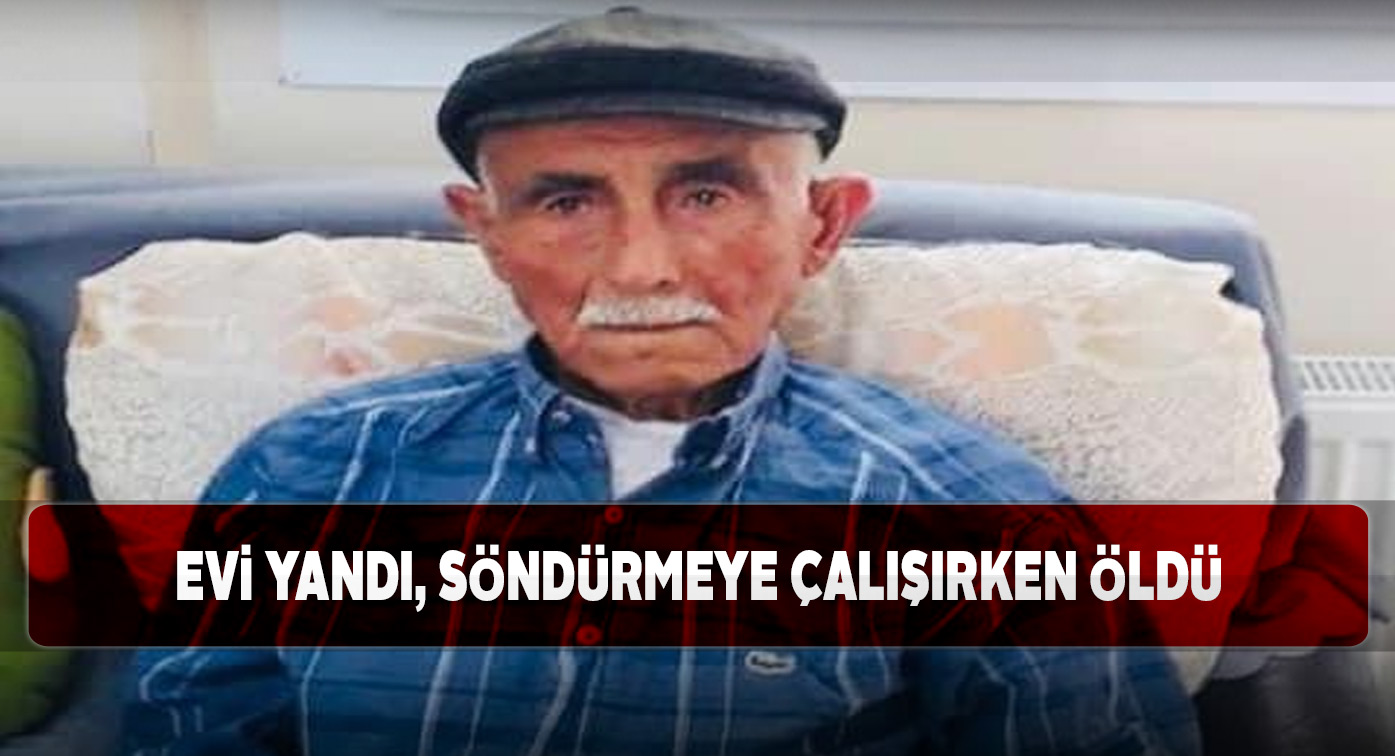 Yaşlı adam evinde çıkan yangından kurtulamadı