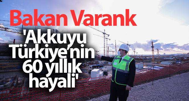Bakan Varank: ‘Akkuyu, Türkiye’nin 60 yıllık hayali’