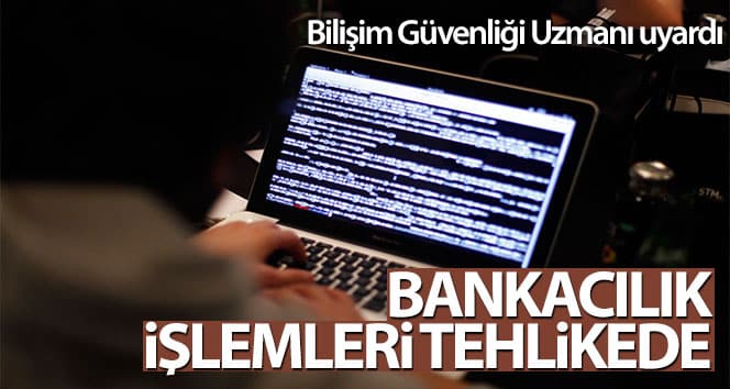 Bilişim Güvenliği Uzmanı uyardı: Bankacılık işlemleri tehlikede