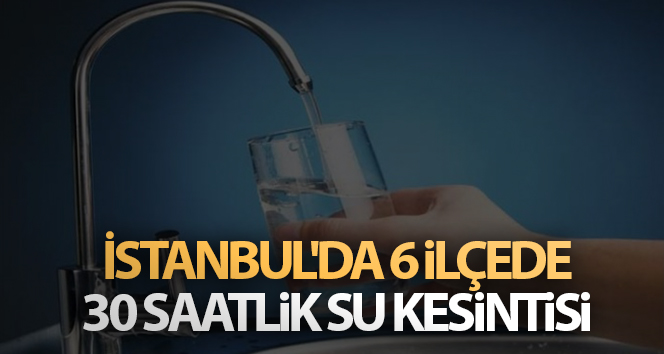 İstanbul’un 6 ilçesinde 30 saat su kesintisi