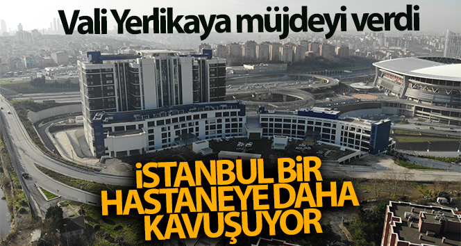 Vali Yerlika’ya müjdeyi verdi: İstanbul bir hastane daha aldı