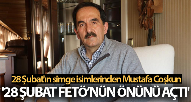 28 Şubat’ın simge isimlerinden Mustafa Coşkun: ’28 Şubat FETÖ’nün önünü açtı’
