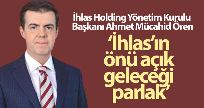 Ahmet Mücahid Ören: İhlas’ın önü açık geleceği parlak