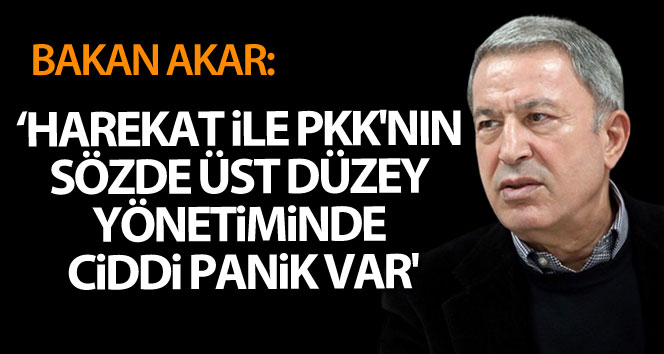 Bakan Akar: ‘Harekat ile PKK’nın sözde üst düzey yönetiminde ciddi panik var’
