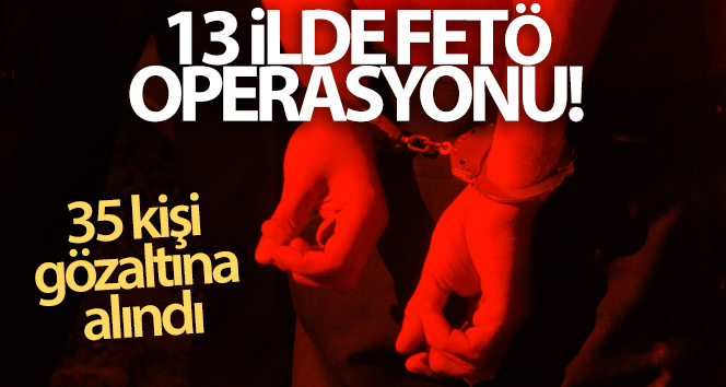 13 ilde FETÖ operasyonu! 35 kişi gözaltına alındı