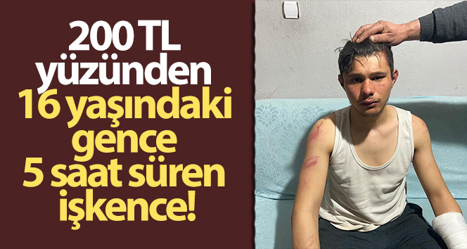 200 TL yüzünden 16 yaşındaki gence 5 saat süren işkence