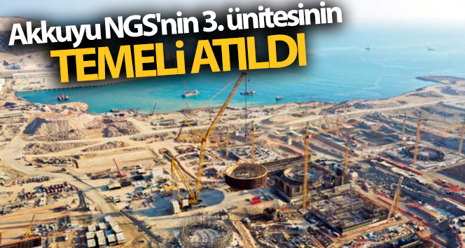 Akkuyu NGS’nin 3. reaktörünün temeli atıldı
