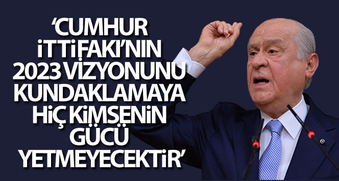 Bahçeli: “Cumhur İttifakı’nın 2023 vizyonunu kundaklamaya hiç kimsenin gücü yetmeyecektir"