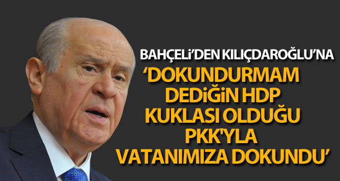 Bahçeli’den Kılıçdaroğlu’na: "Dokundurmam dediğin HDP, kuklası olduğu PKK’yla vatanımıza dokundu"