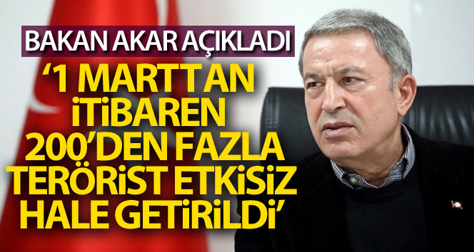 Bakan Akar: ‘1 Mart’tan itibaren 200’den fazla terörist etkisiz hale getirildi’
