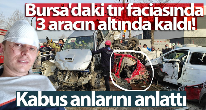 Bursa’daki tır faciasında 3 aracın altında kaldı, dehşet anlarını anlattı
