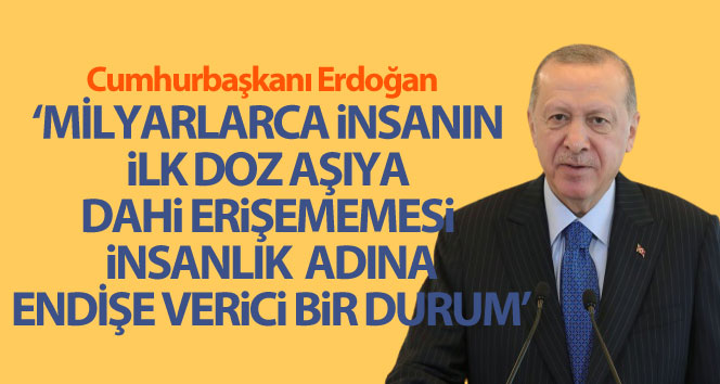 Cumhurbaşkanı Erdoğan, ‘Milyarlarca insanın ilk doz aşıya dahi erişememesi insani değerler adına endişe verici’