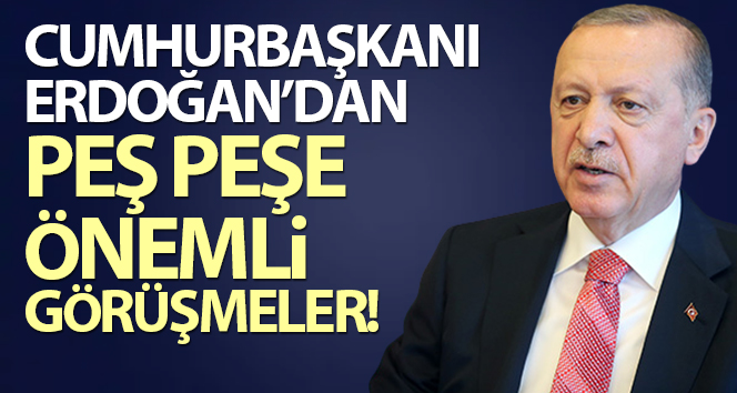 Cumhurbaşkanı Erdoğan’dan peş peşe önemli görüşmeler!
