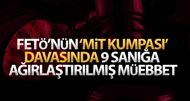 FETÖ’nün ‘MİT kumpası’ davasında 9 sanığa ağırlaştırılmış müebbet