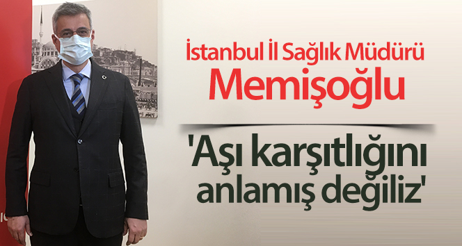 İstanbul İl Sağlık Müdürü Memişoğlu: ‘Aşı karşıtlığını anlamış değiliz’