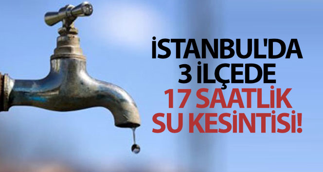 İstanbul’da 3 ilçede 17 saatlik su kesintisi