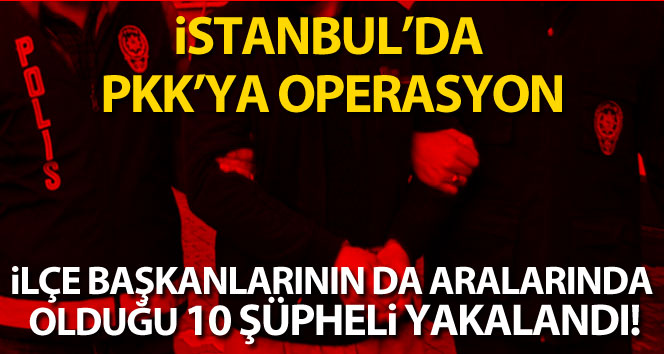 İstanbul’da PKK’ya operasyon: HDP ilçe başkanlarının da aralarında olduğu 10 şüpheli yakalandı