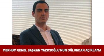Merhum Genel Başkan Yazıcıoğlu’nun oğlundan açıklama
