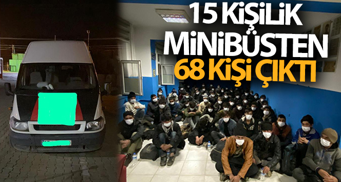 15 kişilik minibüsten 68 düzensiz göçmen çıktı