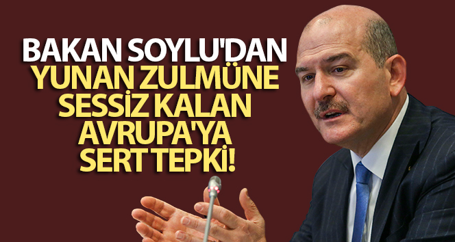 Bakan Soylu’dan Yunan zulmüne sessiz kalan Avrupa’ya sert tepki