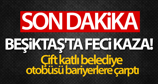 Beşiktaş’ta feci kaza! Çift katlı belediye otobüsü bariyerlere çarptı