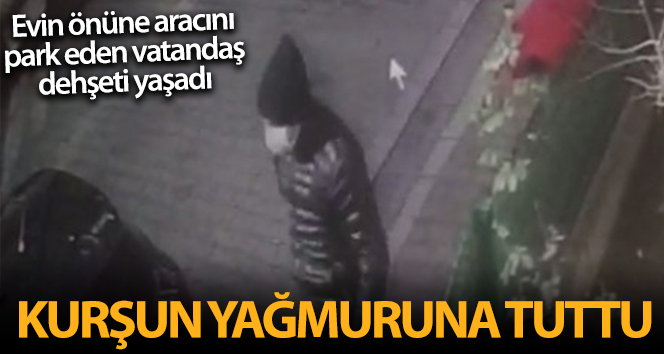 Evinin önüne aracını park etti, kurşun yağmuruna tutuldu