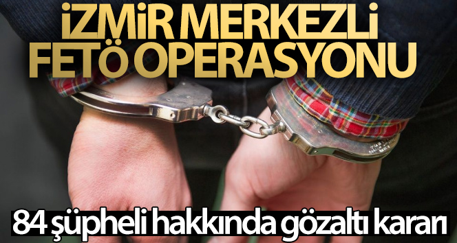 İzmir merkezli FETÖ operasyonu: 84 şüpheli hakkında gözaltı kararı