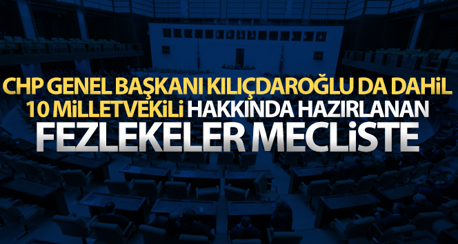 Kılıçdaroğlu da dahil 10 milletvekili hakkında hazırlanan fezlekeler TBMM’de